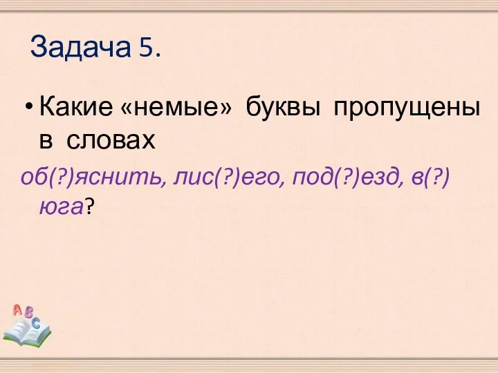 Задача 5. Какие «немые» буквы пропущены в словах об(?)яснить, лис(?)его, под(?)езд, в(?)юга?