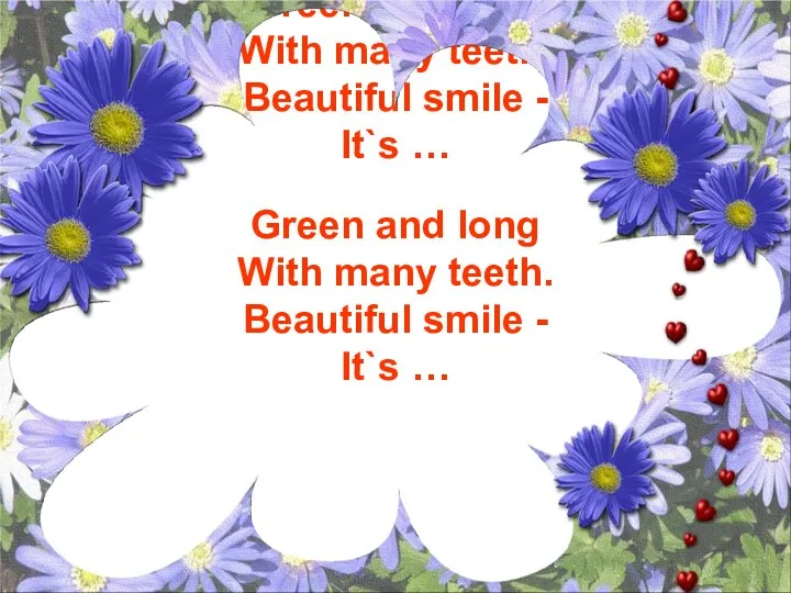 Green and long With many teeth. Beautiful smile - It`s