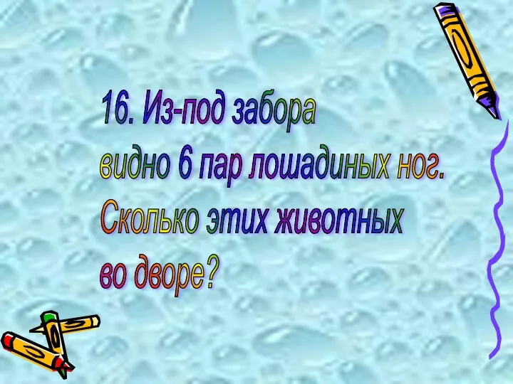 16. Из-под забора видно 6 пар лошадиных ног. Сколько этих животных во дворе?