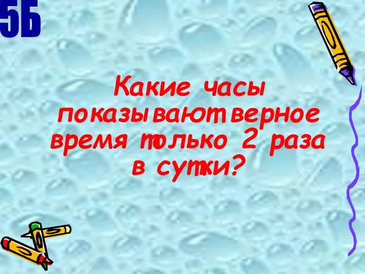 Какие часы показывают верное время только 2 раза в сутки? 5Б