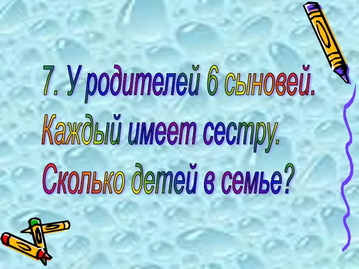 7. У родителей 6 сыновей. Каждый имеет сестру. Сколько детей в семье?