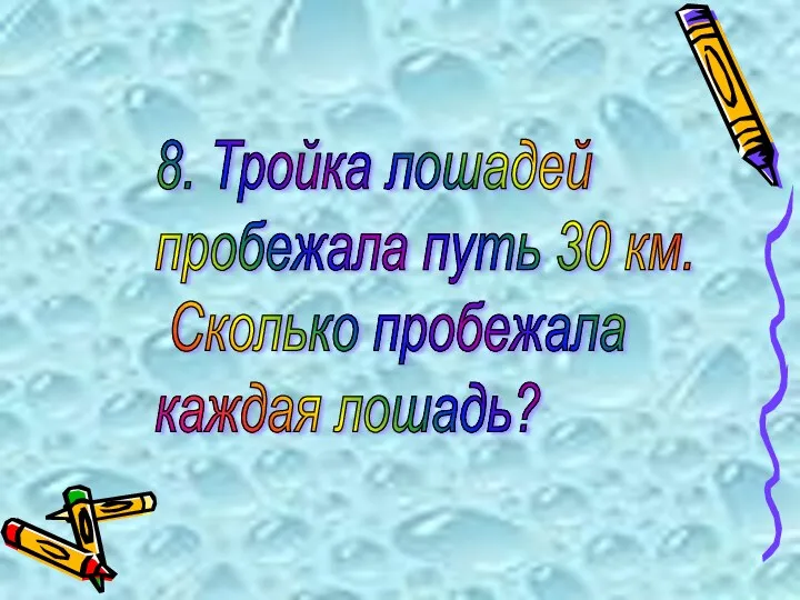 8. Тройка лошадей пробежала путь 30 км. Сколько пробежала каждая лошадь?