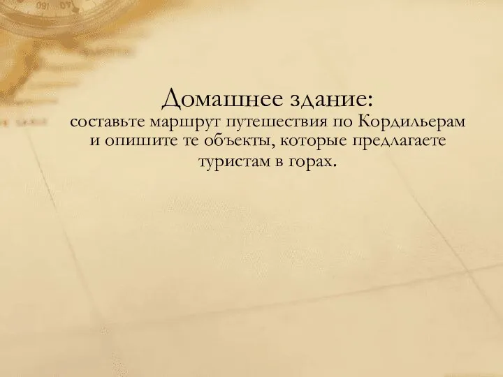 Домашнее здание: составьте маршрут путешествия по Кордильерам и опишите те объекты, которые предлагаете туристам в горах.