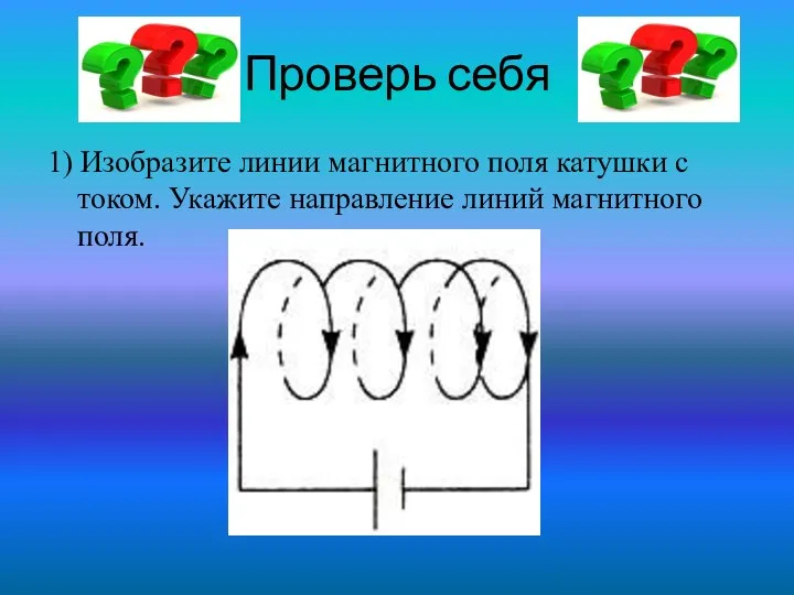 Проверь себя 1) Изобразите линии магнитного поля катушки с током. Укажите направление линий магнитного поля.