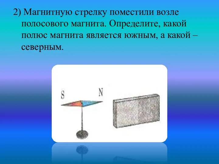 2) Магнитную стрелку поместили возле полосового магнита. Определите, какой полюс