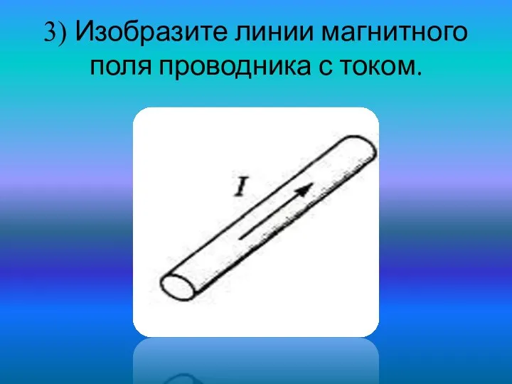 3) Изобразите линии магнитного поля проводника с током.