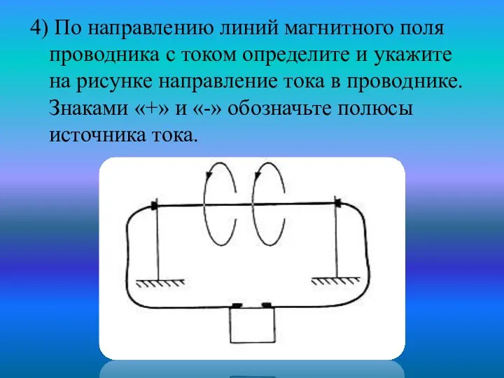 4) По направлению линий магнитного поля проводника с током определите