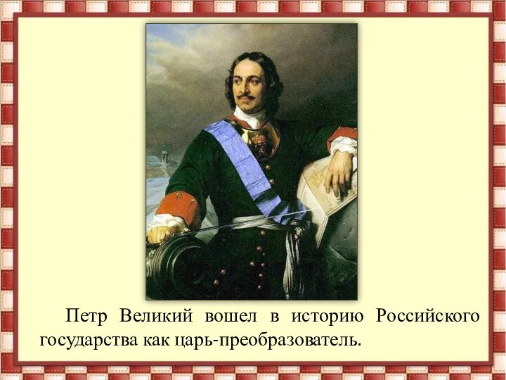 Петр Великий вошел в историю Российского государства как царь-преобразователь.