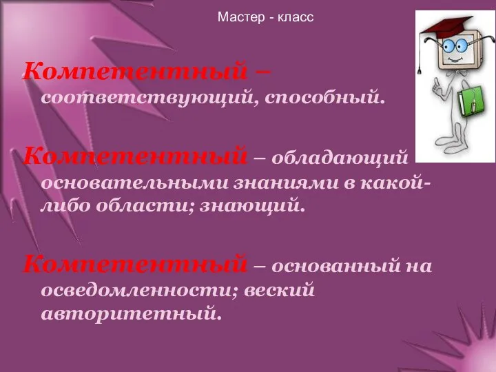 Мастер - класс Компетентный – соответствующий, способный. Компетентный – обладающий