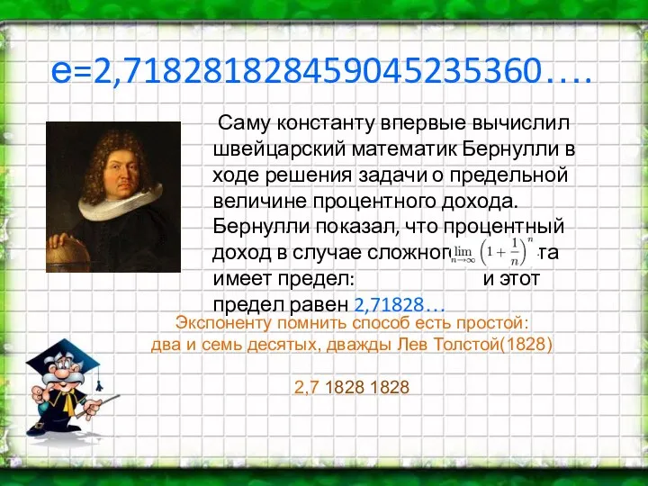 е=2,718281828459045235360…. Саму константу впервые вычислил швейцарский математик Бернулли в ходе решения задачи о