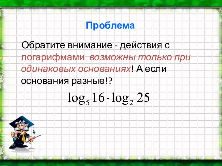 Проблема Обратите внимание - действия с логарифмами возможны только при одинаковых основаниях! А если основания разные!?