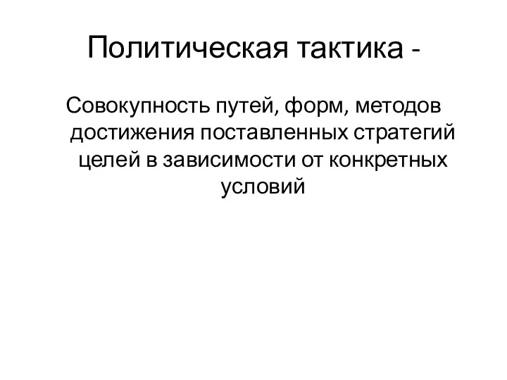 Политическая тактика - Совокупность путей, форм, методов достижения поставленных стратегий целей в зависимости от конкретных условий