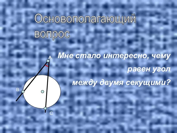 Основополагающий вопрос Мне стало интересно, чему равен угол между двумя секущими? А В С В С