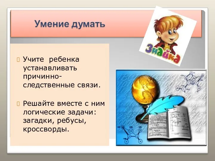 Учите ребенка устанавливать причинно-следственные связи. Решайте вместе с ним логические задачи: загадки, ребусы, кроссворды.