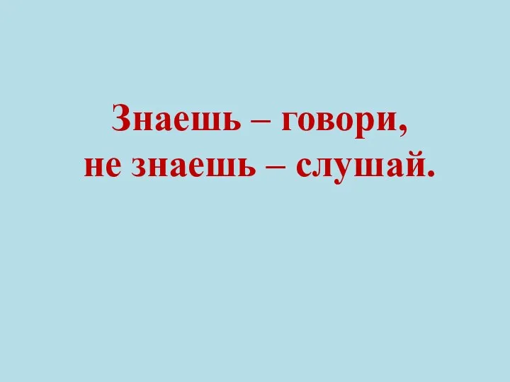 Знаешь – говори, не знаешь – слушай.