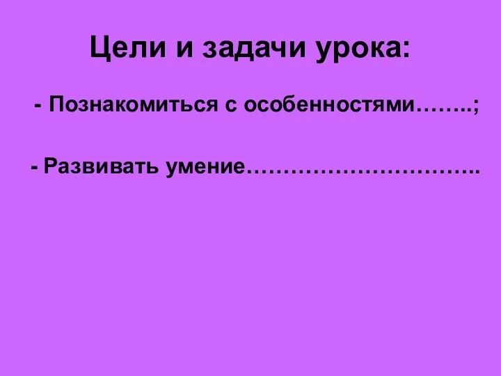 Цели и задачи урока: Познакомиться с особенностями……..; - Развивать умение…………………………..