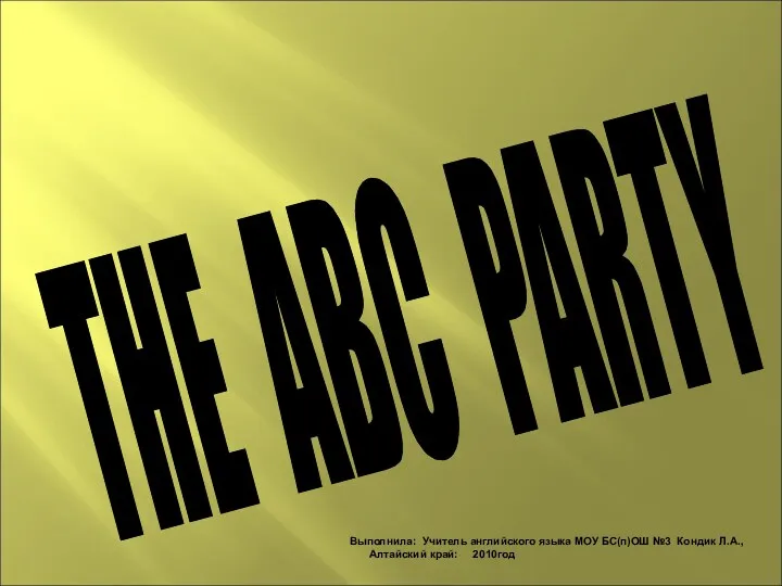 THE ABC PARTY Выполнила: Учитель английского языка МОУ БС(п)ОШ №3 Кондик Л.А., Алтайский край: 2010год