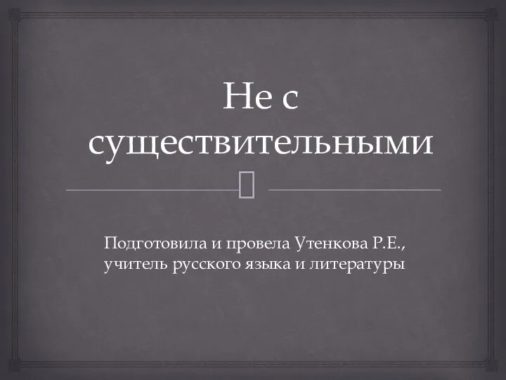 Не с существительными Подготовила и провела Утенкова Р.Е., учитель русского языка и литературы