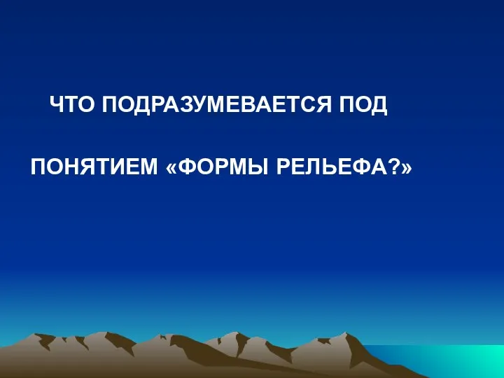 ЧТО ПОДРАЗУМЕВАЕТСЯ ПОД ПОНЯТИЕМ «ФОРМЫ РЕЛЬЕФА?»