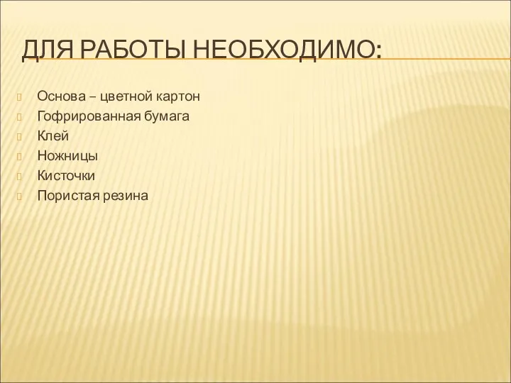 ДЛЯ РАБОТЫ НЕОБХОДИМО: Основа – цветной картон Гофрированная бумага Клей Ножницы Кисточки Пористая резина