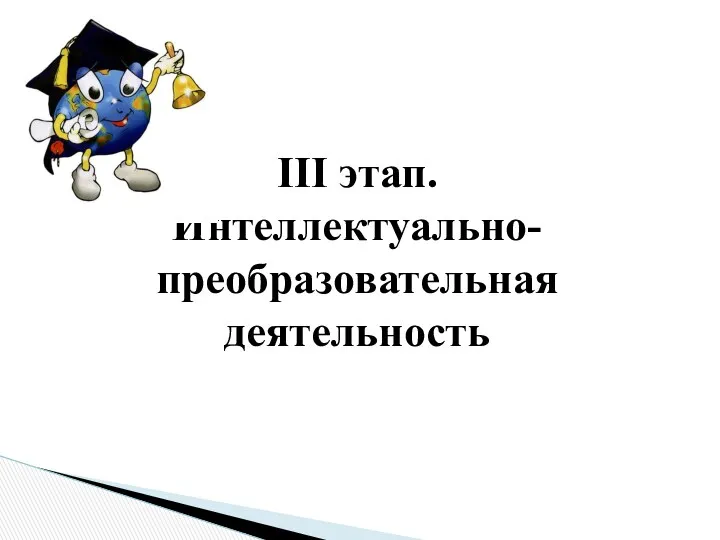 III этап. Интеллектуально-преобразовательная деятельность