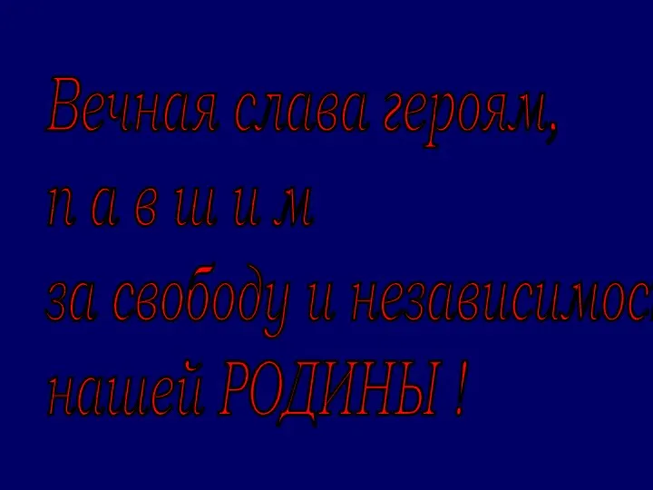 Вечная слава героям, п а в ш и м за свободу и независимость нашей РОДИНЫ !