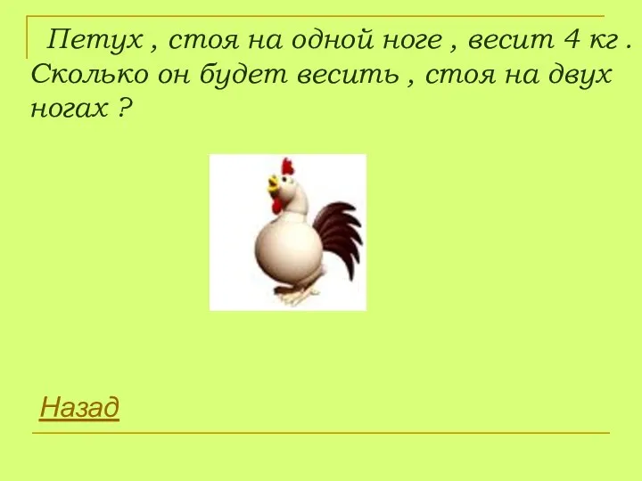 Петух , стоя на одной ноге , весит 4 кг . Сколько он