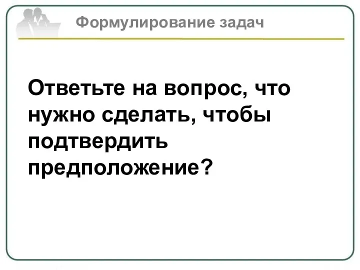 Ответьте на вопрос, что нужно сделать, чтобы подтвердить предположение? Формулирование задач