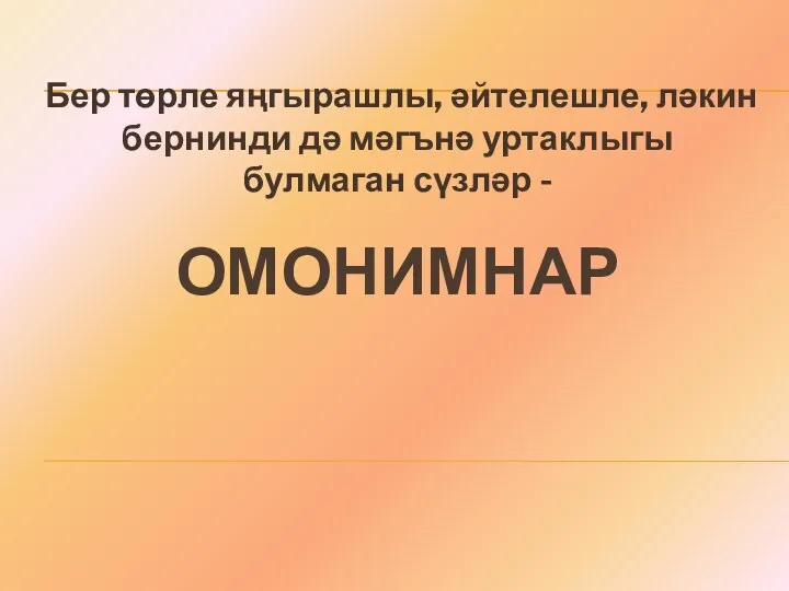 ОМОНИМНАР Бер төрле яңгырашлы, әйтелешле, ләкин бернинди дә мәгънә уртаклыгы булмаган сүзләр -