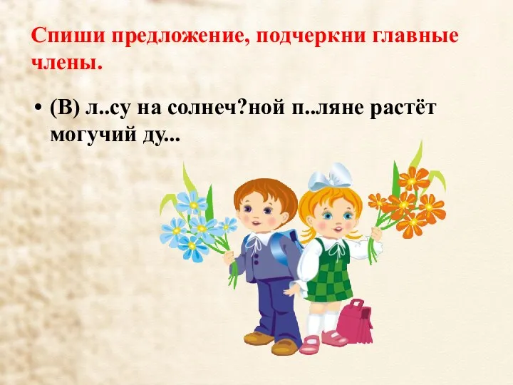 Спиши предложение, подчеркни главные члены. (В) л..су на солнеч?ной п..ляне растёт могучий ду...