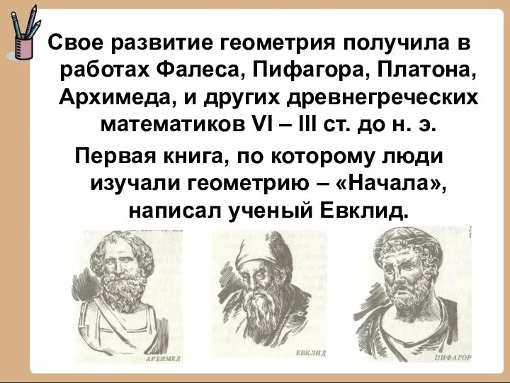 Свое развитие геометрия получила в работах Фалеса, Пифагора, Платона, Архимеда, и других древнегреческих
