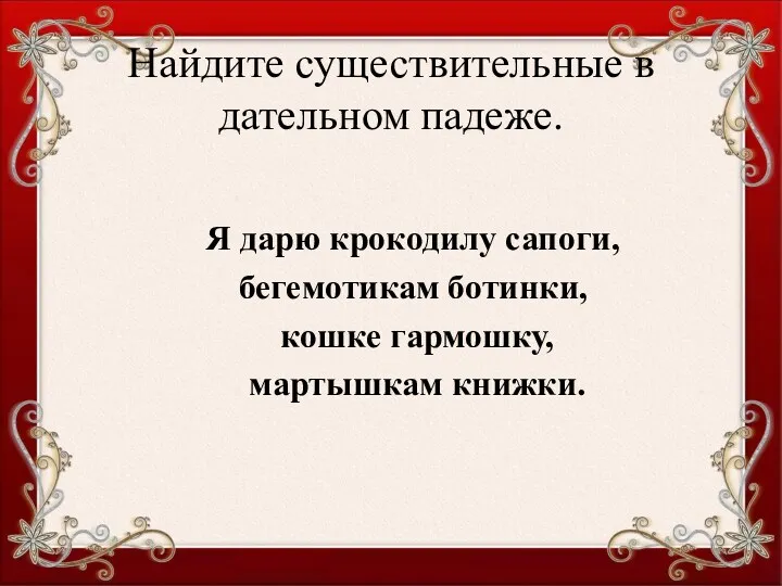 Я дарю крокодилу сапоги, бегемотикам ботинки, кошке гармошку, мартышкам книжки. Найдите существительные в дательном падеже.