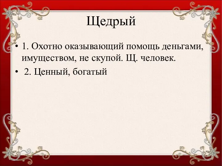 Щедрый 1. Охотно оказывающий помощь деньгами, имуществом, не скупой. Щ. человек. 2. Ценный, богатый