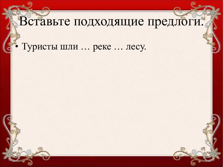 Вставьте подходящие предлоги. Туристы шли … реке … лесу.