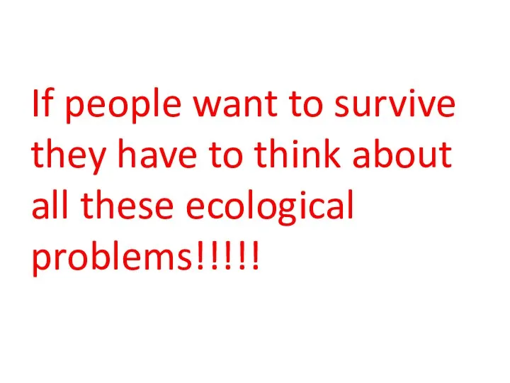 If people want to survive they have to think about all these ecological problems!!!!!