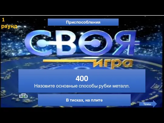 1 раунд Приспособления Темы 400 Назовите основные способы рубки металл. В тисках, на плите