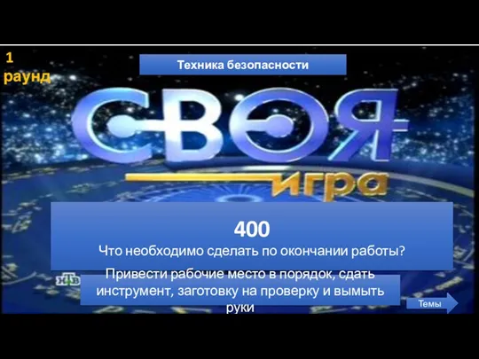 1 раунд Техника безопасности Темы 400 Что необходимо сделать по окончании работы? Привести