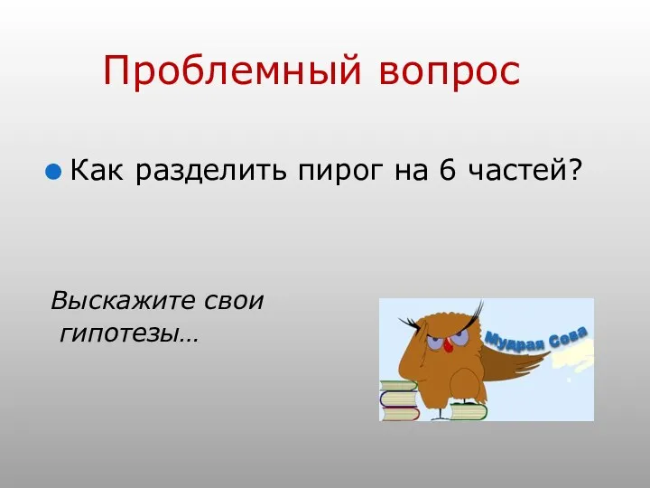 Как разделить пирог на 6 частей? Выскажите свои гипотезы… Проблемный вопрос