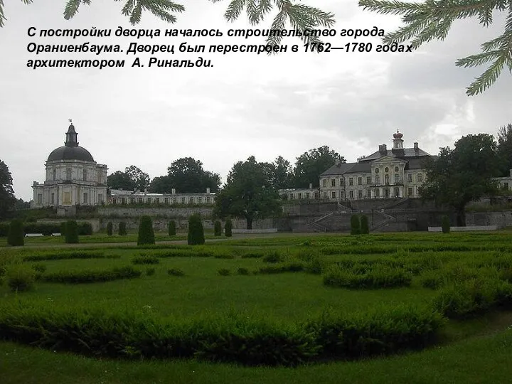 С постройки дворца началось строительство города Ораниенбаума. Дворец был перестроен в 1762—1780 годах архитектором А. Ринальди.