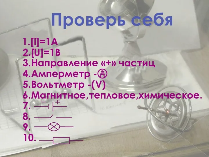 Проверь себя 1.[I]=1A 2.[U]=1В 3.Направление «+» частиц 4.Амперметр -Ⓐ 5.Вольтметр -(V) 6.Магнитное,тепловое,химическое. 7. 8. 9. 10.