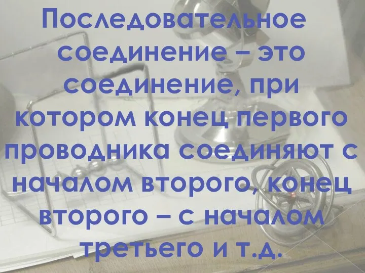 Последовательное соединение – это соединение, при котором конец первого проводника соединяют с началом