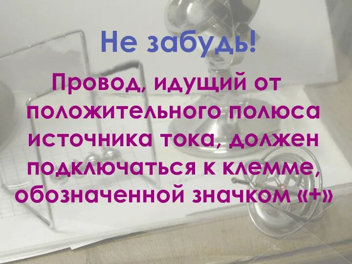 Провод, идущий от положительного полюса источника тока, должен подключаться к клемме, обозначенной значком «+» Не забудь!