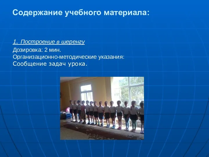 Содержание учебного материала: 1. Построение в шеренгу Дозировка: 2 мин. Организационно-методические указания: Сообщение задач урока.