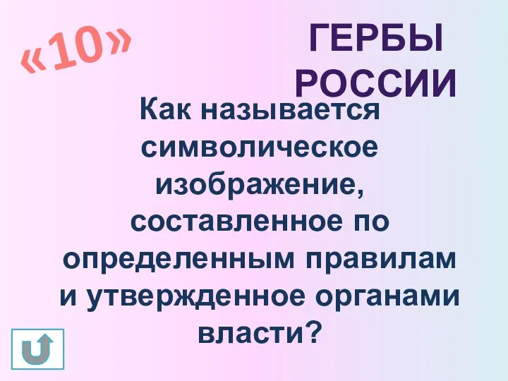 «10» Гербы России Как называется символическое изображение, составленное по определенным правилам и утвержденное органами власти?