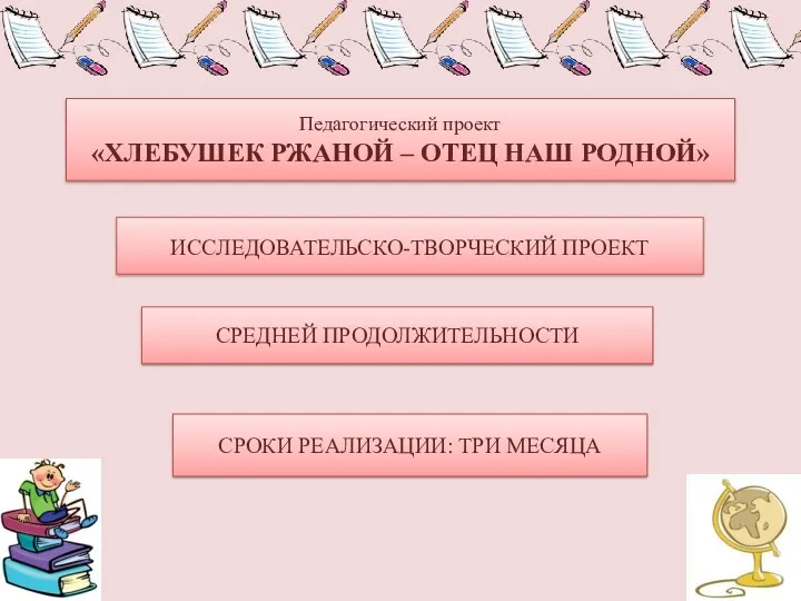 ИССЛЕДОВАТЕЛЬСКО-ТВОРЧЕСКИЙ ПРОЕКТ Педагогический проект «ХЛЕБУШЕК РЖАНОЙ – ОТЕЦ НАШ РОДНОЙ» СРЕДНЕЙ ПРОДОЛЖИТЕЛЬНОСТИ СРОКИ РЕАЛИЗАЦИИ: ТРИ МЕСЯЦА