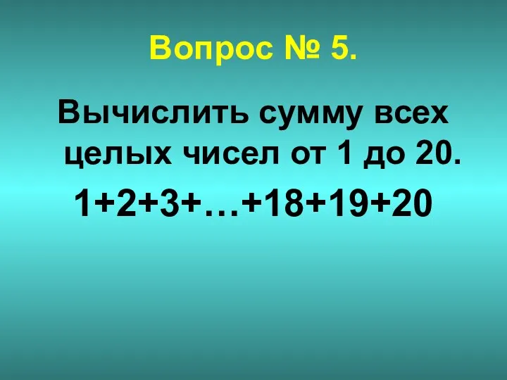 Вопрос № 5. Вычислить сумму всех целых чисел от 1 до 20. 1+2+3+…+18+19+20