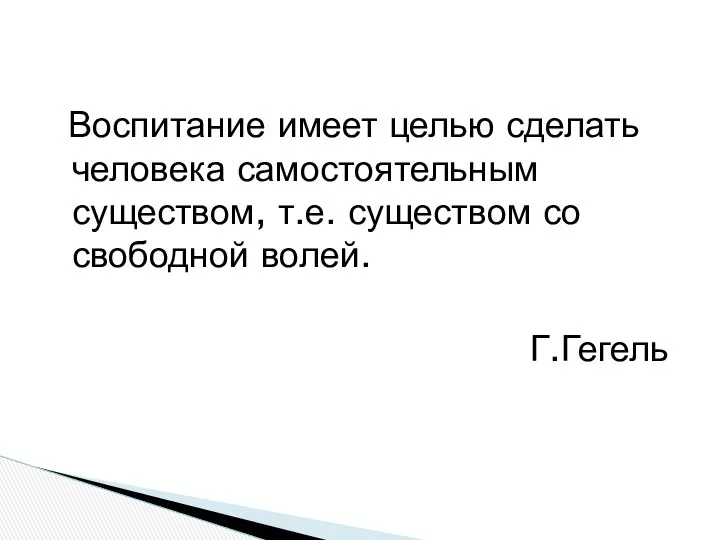 Воспитание имеет целью сделать человека самостоятельным существом, т.е. существом со свободной волей. Г.Гегель