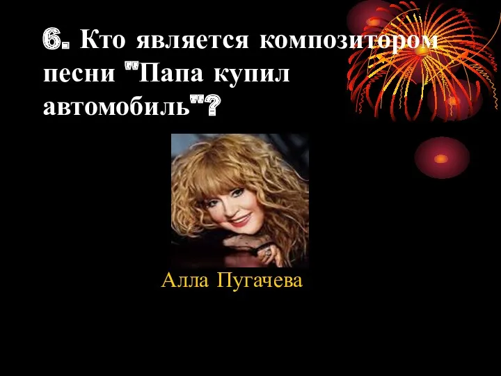 6. Кто является композитором песни "Папа купил автомобиль"? Алла Пугачева