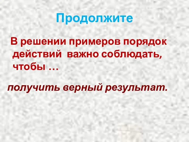 Продолжите В решении примеров порядок действий важно соблюдать, чтобы … получить верный результат.