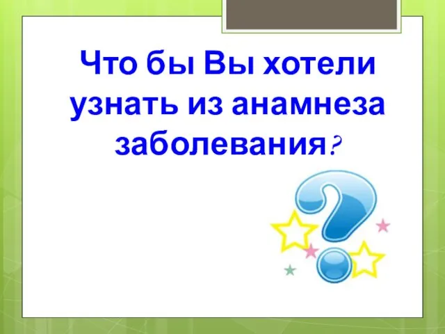 Что бы Вы хотели узнать из анамнеза заболевания?